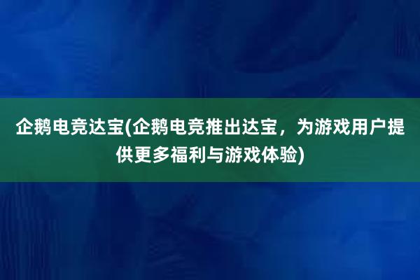 企鹅电竞达宝(企鹅电竞推出达宝，为游戏用户提供更多福利与游戏体验)