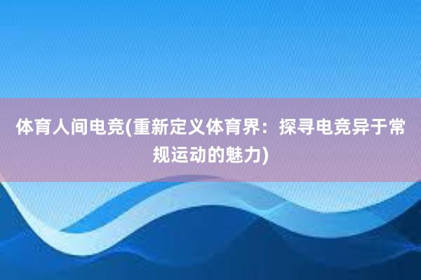 体育人间电竞(重新定义体育界：探寻电竞异于常规运动的魅力)