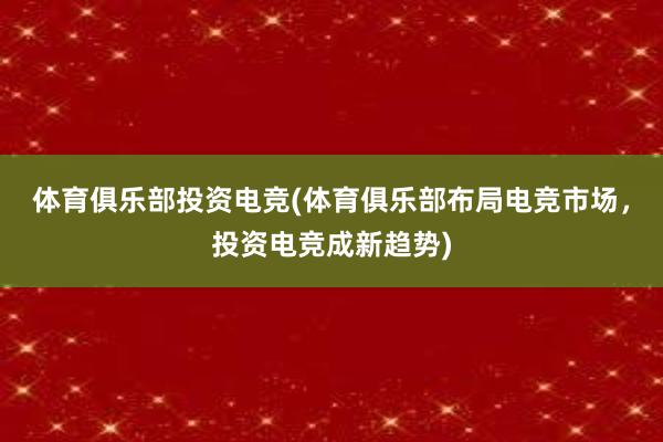 体育俱乐部投资电竞(体育俱乐部布局电竞市场，投资电竞成新趋势)