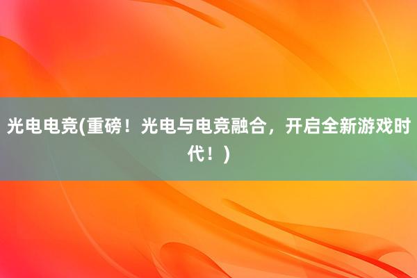 光电电竞(重磅！光电与电竞融合，开启全新游戏时代！)