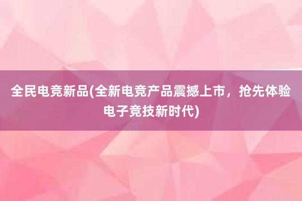 全民电竞新品(全新电竞产品震撼上市，抢先体验电子竞技新时代)