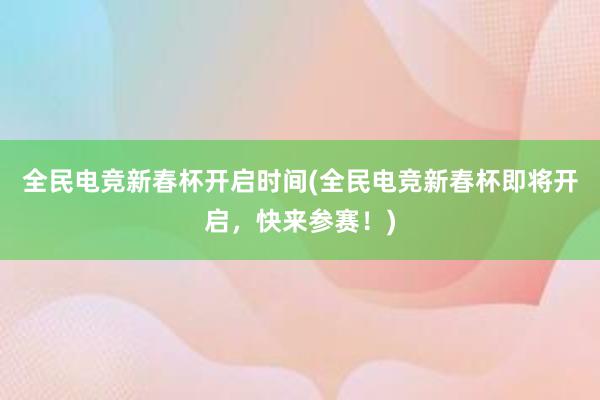 全民电竞新春杯开启时间(全民电竞新春杯即将开启，快来参赛！)