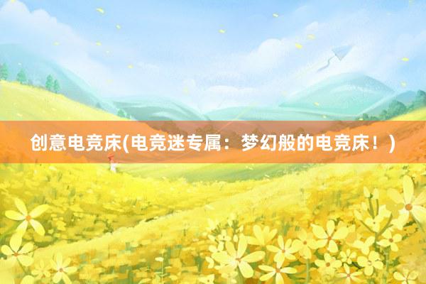 创意电竞床(电竞迷专属：梦幻般的电竞床！)