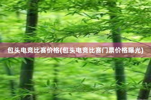 包头电竞比赛价格(包头电竞比赛门票价格曝光)