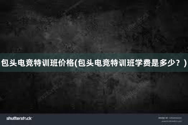 包头电竞特训班价格(包头电竞特训班学费是多少？)