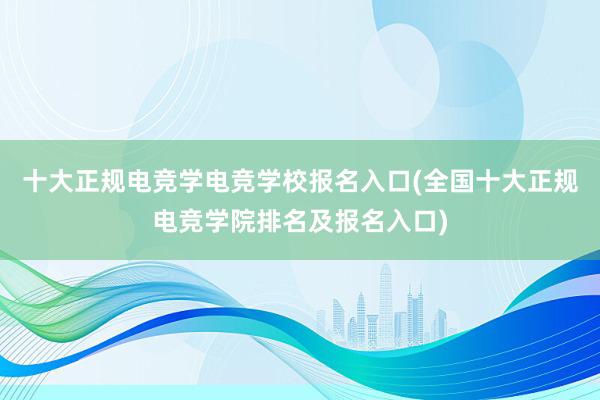 十大正规电竞学电竞学校报名入口(全国十大正规电竞学院排名及报名入口)