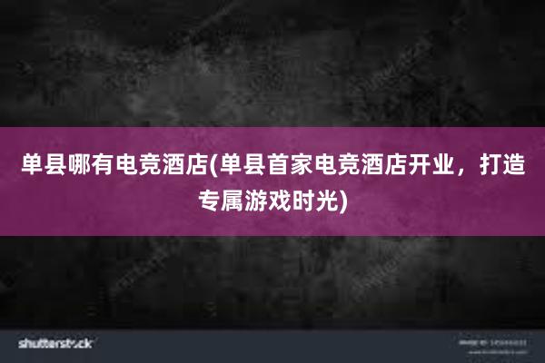 单县哪有电竞酒店(单县首家电竞酒店开业，打造专属游戏时光)