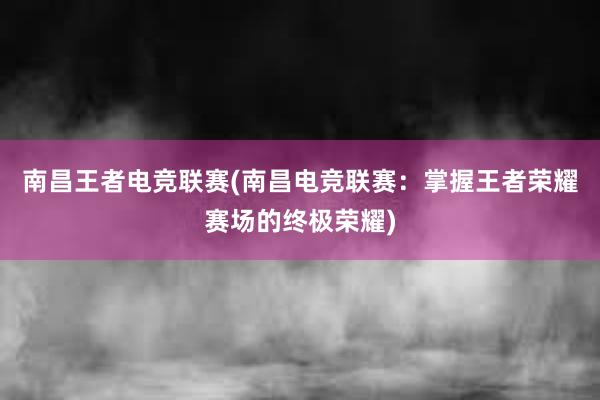 南昌王者电竞联赛(南昌电竞联赛：掌握王者荣耀赛场的终极荣耀)