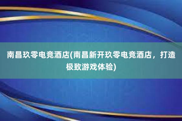 南昌玖零电竞酒店(南昌新开玖零电竞酒店，打造极致游戏体验)