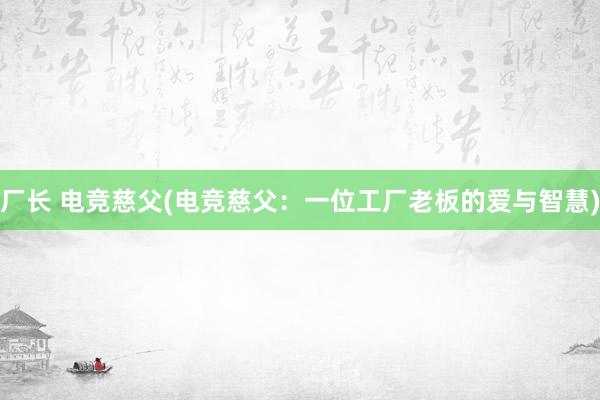 厂长 电竞慈父(电竞慈父：一位工厂老板的爱与智慧)