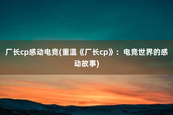 厂长cp感动电竞(重温《厂长cp》：电竞世界的感动故事)