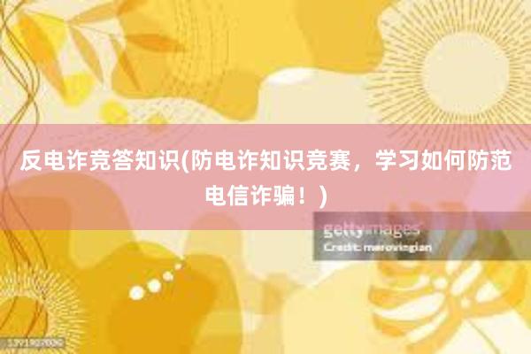 反电诈竞答知识(防电诈知识竞赛，学习如何防范电信诈骗！)