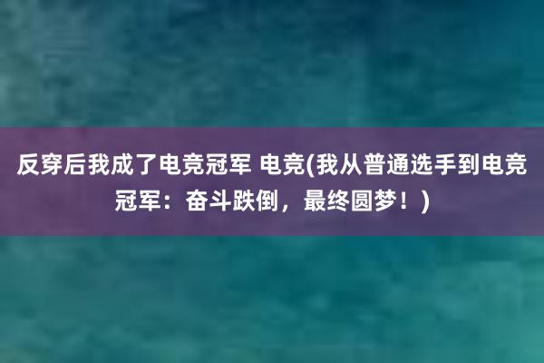 反穿后我成了电竞冠军 电竞(我从普通选手到电竞冠军：奋斗跌倒，最终圆梦！)