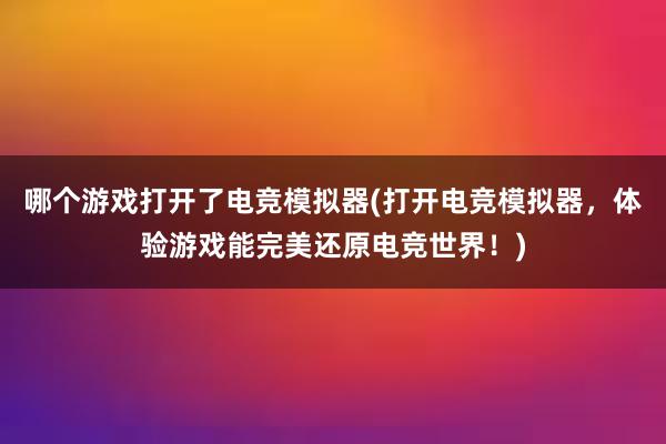 哪个游戏打开了电竞模拟器(打开电竞模拟器，体验游戏能完美还原电竞世界！)