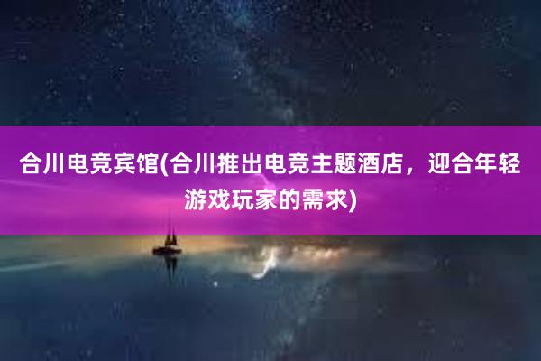 合川电竞宾馆(合川推出电竞主题酒店，迎合年轻游戏玩家的需求)