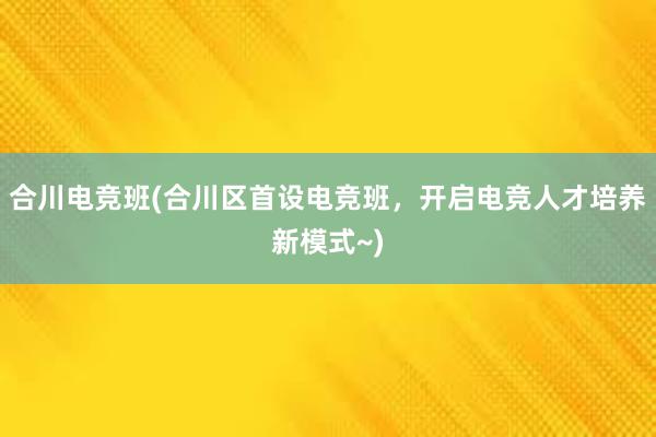 合川电竞班(合川区首设电竞班，开启电竞人才培养新模式~)