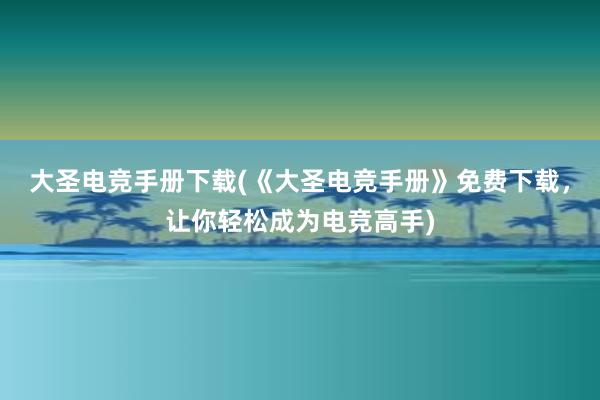 大圣电竞手册下载(《大圣电竞手册》免费下载，让你轻松成为电竞高手)