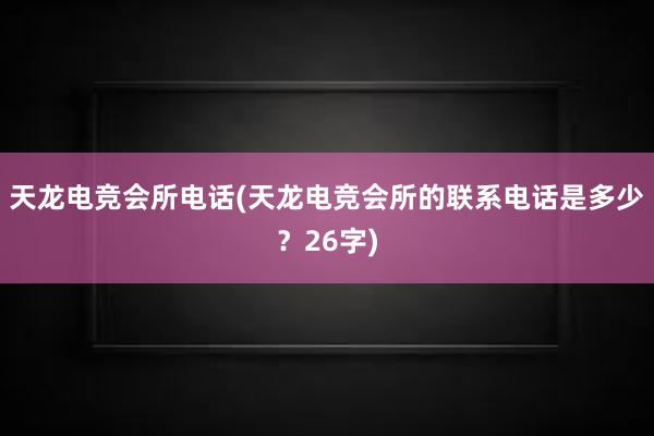 天龙电竞会所电话(天龙电竞会所的联系电话是多少？26字)