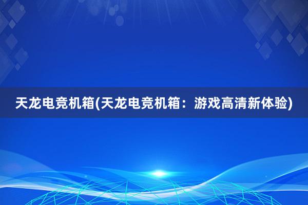 天龙电竞机箱(天龙电竞机箱：游戏高清新体验)