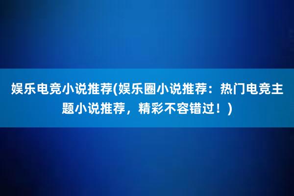 娱乐电竞小说推荐(娱乐圈小说推荐：热门电竞主题小说推荐，精彩不容错过！)