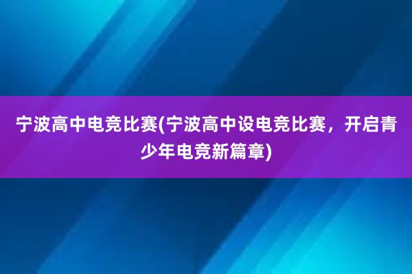 宁波高中电竞比赛(宁波高中设电竞比赛，开启青少年电竞新篇章)