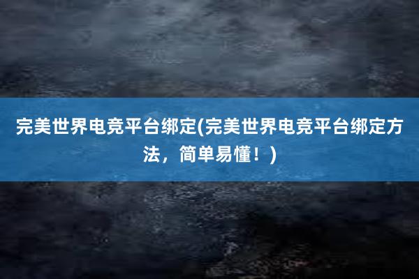 完美世界电竞平台绑定(完美世界电竞平台绑定方法，简单易懂！)