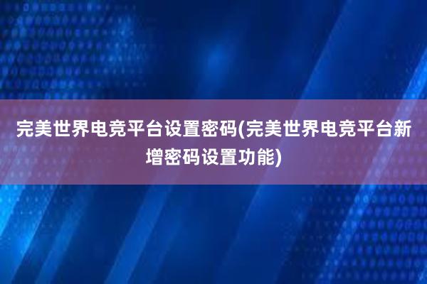 完美世界电竞平台设置密码(完美世界电竞平台新增密码设置功能)