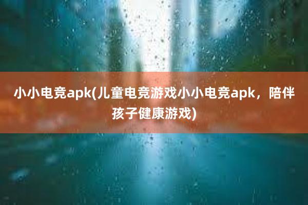 小小电竞apk(儿童电竞游戏小小电竞apk，陪伴孩子健康游戏)