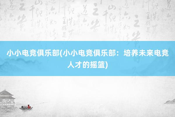 小小电竞俱乐部(小小电竞俱乐部：培养未来电竞人才的摇篮)