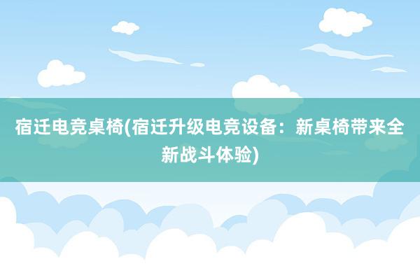 宿迁电竞桌椅(宿迁升级电竞设备：新桌椅带来全新战斗体验)