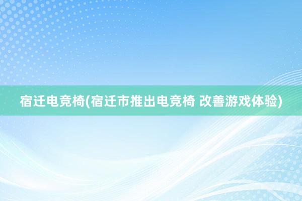 宿迁电竞椅(宿迁市推出电竞椅 改善游戏体验)