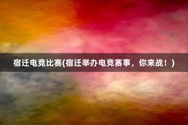 宿迁电竞比赛(宿迁举办电竞赛事，你来战！)