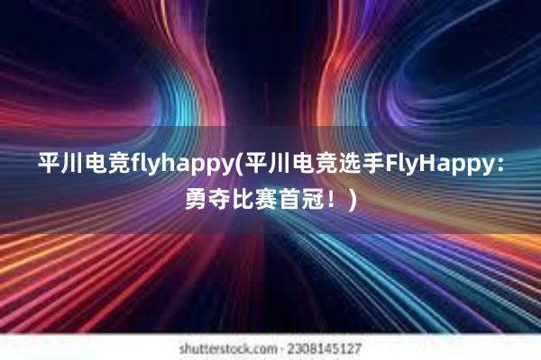 平川电竞flyhappy(平川电竞选手FlyHappy：勇夺比赛首冠！)