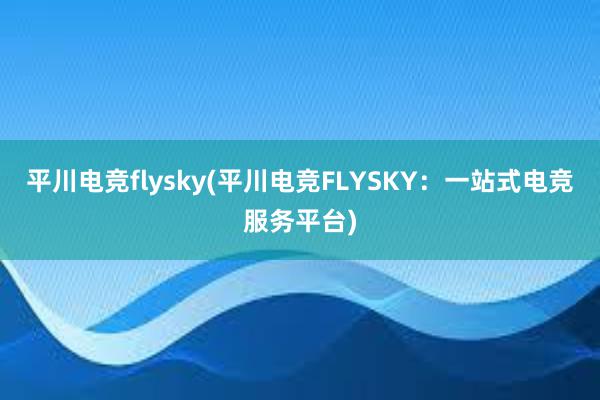 平川电竞flysky(平川电竞FLYSKY：一站式电竞服务平台)