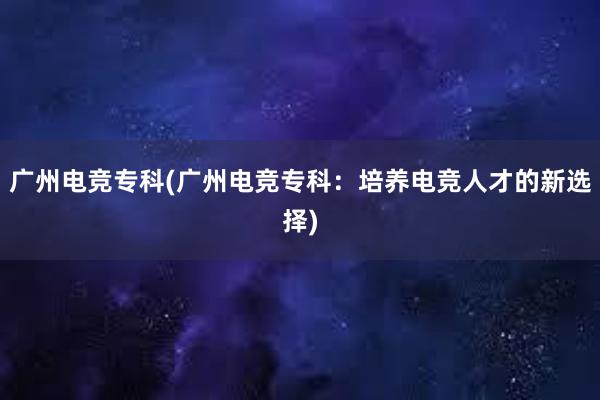 广州电竞专科(广州电竞专科：培养电竞人才的新选择)