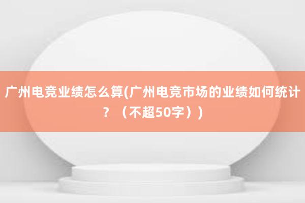 广州电竞业绩怎么算(广州电竞市场的业绩如何统计？（不超50字）)