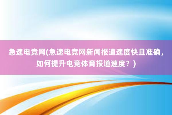 急速电竞网(急速电竞网新闻报道速度快且准确，如何提升电竞体育报道速度？)