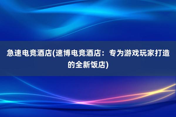 急速电竞酒店(速博电竞酒店：专为游戏玩家打造的全新饭店)