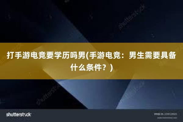 打手游电竞要学历吗男(手游电竞：男生需要具备什么条件？)