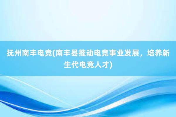 抚州南丰电竞(南丰县推动电竞事业发展，培养新生代电竞人才)