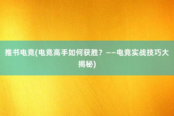 推书电竞(电竞高手如何获胜？——电竞实战技巧大揭秘)