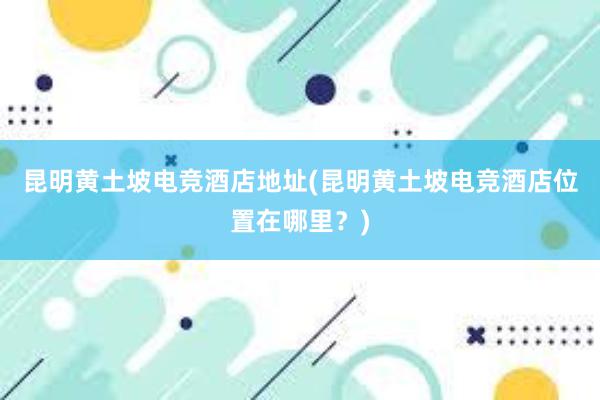 昆明黄土坡电竞酒店地址(昆明黄土坡电竞酒店位置在哪里？)