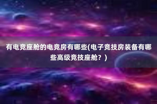 有电竞座舱的电竞房有哪些(电子竞技房装备有哪些高级竞技座舱？)