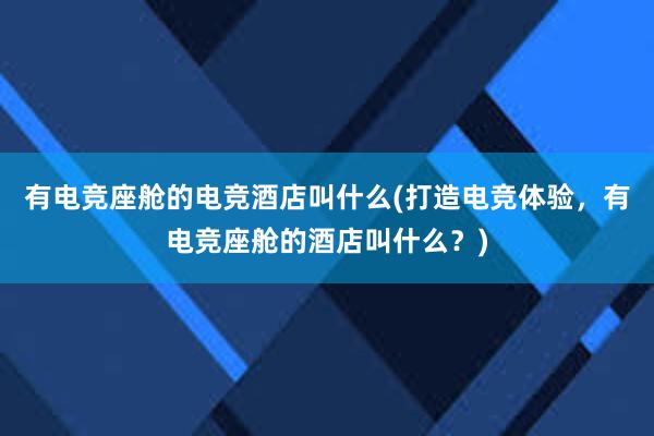 有电竞座舱的电竞酒店叫什么(打造电竞体验，有电竞座舱的酒店叫什么？)