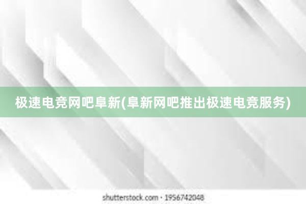 极速电竞网吧阜新(阜新网吧推出极速电竞服务)