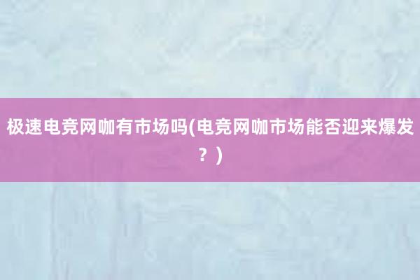 极速电竞网咖有市场吗(电竞网咖市场能否迎来爆发？)