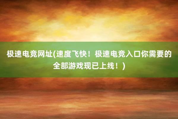 极速电竞网址(速度飞快！极速电竞入口你需要的全部游戏现已上线！)