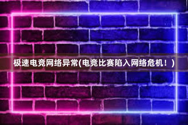 极速电竞网络异常(电竞比赛陷入网络危机！)