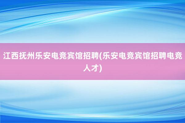 江西抚州乐安电竞宾馆招聘(乐安电竞宾馆招聘电竞人才)