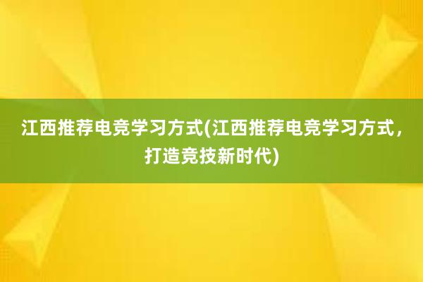 江西推荐电竞学习方式(江西推荐电竞学习方式，打造竞技新时代)